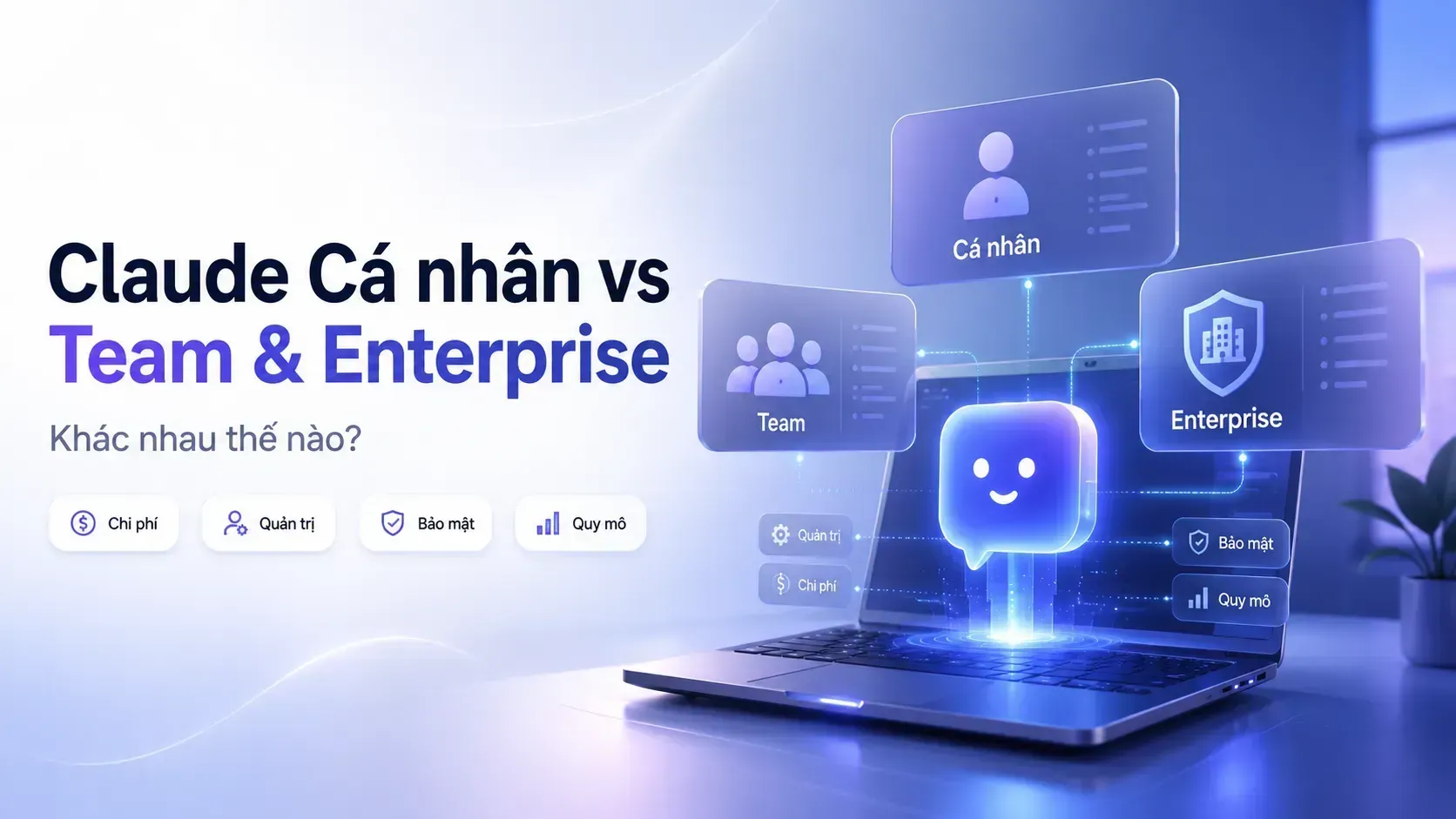 Khác nhau giữa Claude Cá nhân vs Claude Team & Enterprise? Nên chọn gói nào cho doanh nghiệp?